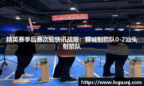 精英赛季后赛次轮快讯战报：聊城射箭队0-2汕头射箭队