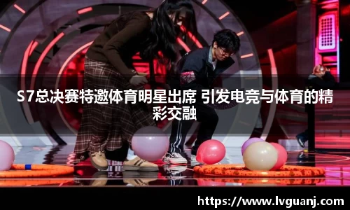 S7总决赛特邀体育明星出席 引发电竞与体育的精彩交融