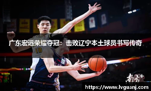 广东宏远荣耀夺冠：击败辽宁本土球员书写传奇