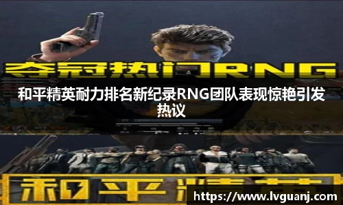 和平精英耐力排名新纪录RNG团队表现惊艳引发热议